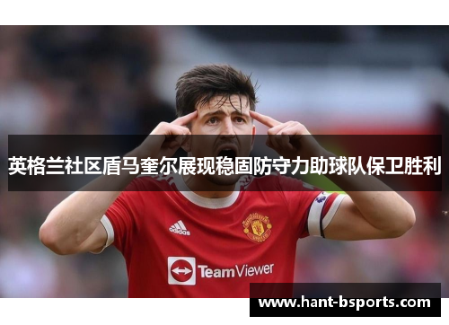 英格兰社区盾马奎尔展现稳固防守力助球队保卫胜利