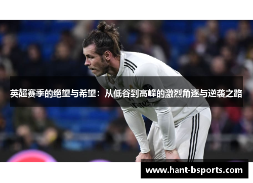 英超赛季的绝望与希望:从低谷到高峰的激烈角逐与逆袭之路 英超赛季的绝望与希望:从低谷到高峰的激烈角逐与逆袭之路