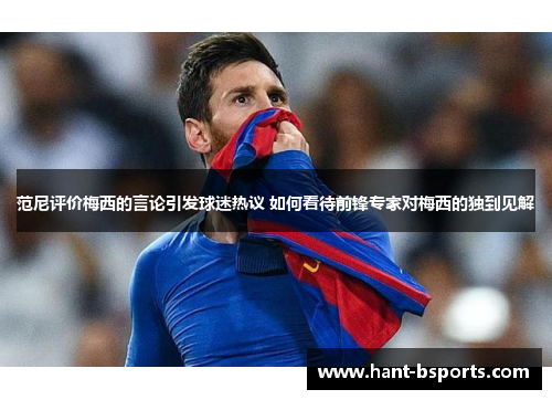 范尼评价梅西的言论引发球迷热议 如何看待前锋专家对梅西的独到见解 范尼评价梅西的言论引发球迷热议 如何看待前锋专家对梅西的独到见解