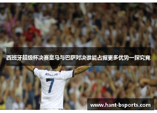 西班牙超级杯决赛皇马与巴萨对决谁能占据更多优势一探究竟 西班牙超级杯决赛皇马与巴萨对决谁能占据更多优势一探究竟