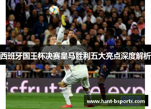 西班牙国王杯决赛皇马胜利五大亮点深度解析