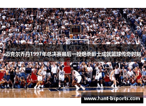 迈克尔乔丹1997年总决赛最后一投绝杀爵士成就篮球传奇时刻 迈克尔乔丹1997年总决赛最后一投绝杀爵士成就篮球传奇时刻