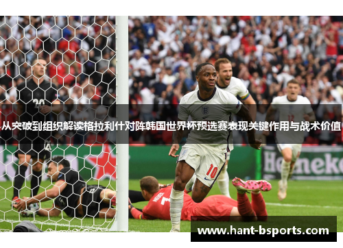 从突破到组织解读格拉利什对阵韩国世界杯预选赛表现关键作用与战术价值