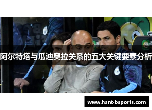 阿尔特塔与瓜迪奥拉关系的五大关键要素分析