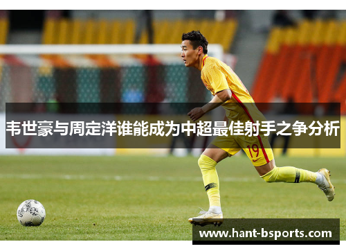 韦世豪与周定洋谁能成为中超最佳射手之争分析