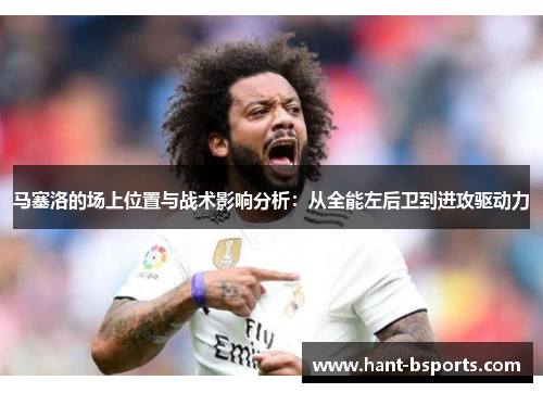 马塞洛的场上位置与战术影响分析：从全能左后卫到进攻驱动力