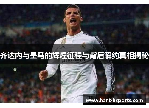 齐达内与皇马的辉煌征程与背后解约真相揭秘