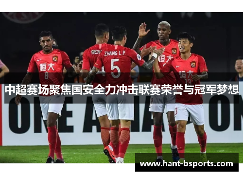 中超赛场聚焦国安全力冲击联赛荣誉与冠军梦想