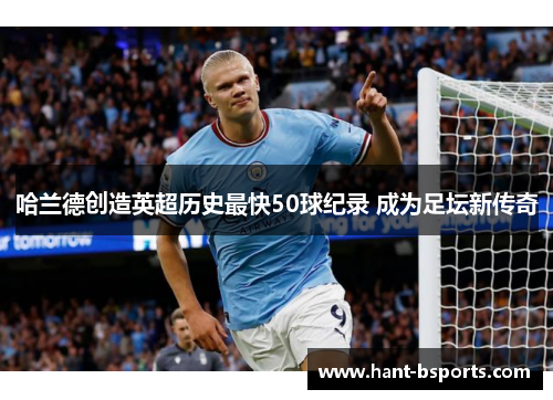 哈兰德创造英超历史最快50球纪录 成为足坛新传奇