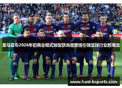 皇马宣布2026年初商业模式转型获高度赞扬引领足球行业新潮流