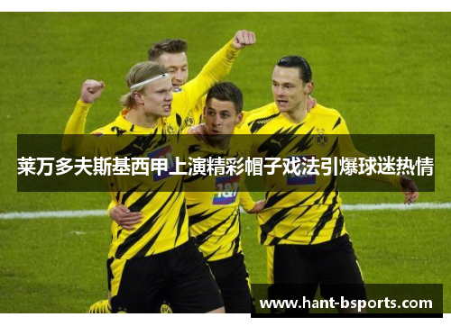 莱万多夫斯基西甲上演精彩帽子戏法引爆球迷热情