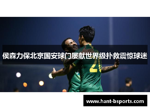 侯森力保北京国安球门屡献世界级扑救震惊球迷