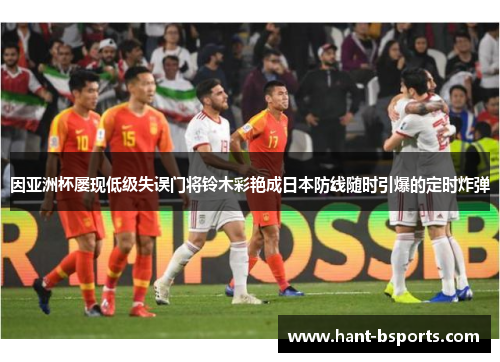 因亚洲杯屡现低级失误门将铃木彩艳成日本防线随时引爆的定时炸弹