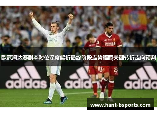 欧冠淘汰赛剧本对位深度解析最终阶段走势暗藏关键转折走向预判